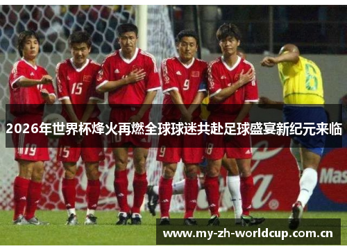 2026年世界杯烽火再燃全球球迷共赴足球盛宴新纪元来临 2026年世界杯烽火再燃全球球迷共赴足球盛宴新纪元来临